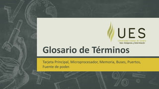 Glosario de Términos
Tarjeta Principal, Microprocesador, Memoria, Buses, Puertos,
Fuente de poder.
 