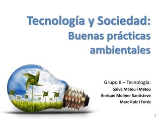 Tecnología y Sociedad:
Buenas prácticas
ambientales
Grupo 8 – Tecnología:
Salva Mateu i Mateu
Enrique Moliner Santisteve
Marc Ruiz i Forés
1

 