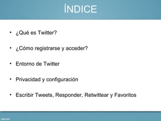 ÍNDICE

• ¿Qué es Twitter?

• ¿Cómo registrarse y acceder?

• Entorno de Twitter

• Privacidad y configuración

• Escribir Tweets, Responder, Retwittear y Favoritos
 