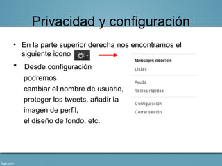 Privacidad y configuración
• En la parte superior derecha nos encontramos el
  siguiente icono
•   Desde configuración
    podremos
    cambiar el nombre de usuario,
    proteger los tweets, añadir la
    imagen de perfil,
    el diseño de fondo, etc.
 