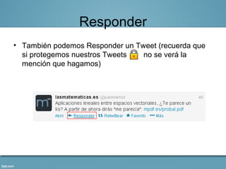 Responder
• También podemos Responder un Tweet (recuerda que
  si protegemos nuestros Tweets  no se verá la
  mención que hagamos)
 