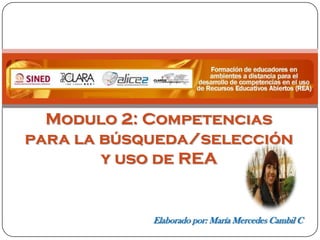 Modulo 2: Competencias
para la búsqueda/selección
        y uso de REA


            Elaborado por: María Mercedes Cambil C
 