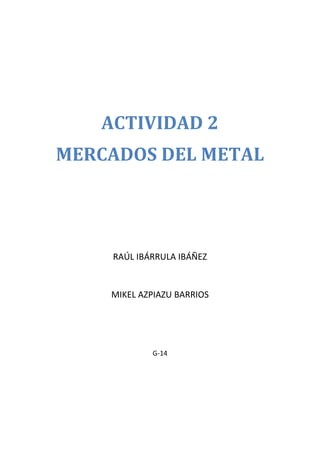 ACTIVIDAD 2
MERCADOS DEL METAL

RAÚL IBÁRRULA IBÁÑEZ

MIKEL AZPIAZU BARRIOS

G-14

 