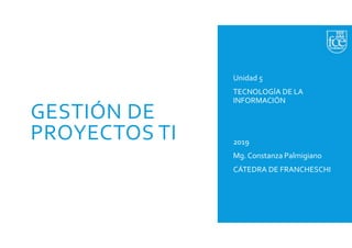 GESTIÓN DE
PROYECTOS TI
Unidad 5
TECNOLOGÍA DE LA
INFORMACIÓN
2019
Mg. Constanza Palmigiano
CÁTEDRA DE FRANCHESCHI
 