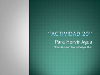 “Actividad 20” Para Hervir Agua Flores Guzmán Gloria Evelyn 31-m 