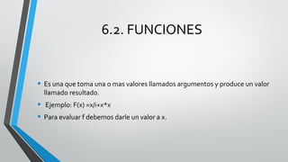 6.2. FUNCIONES
• Es una que toma una o mas valores llamados argumentos y produce un valor
llamado resultado.
• Ejemplo: F(x) =x/i+x*x
• Para evaluar f debemos darle un valor a x.
 
