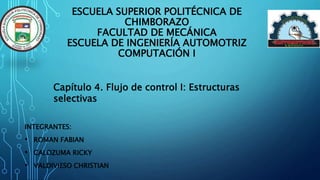 ESCUELA SUPERIOR POLITÉCNICA DE
CHIMBORAZO
FACULTAD DE MECÁNICA
ESCUELA DE INGENIERÍA AUTOMOTRIZ
COMPUTACIÓN I
INTEGRANTES:
• ROMAN FABIAN
• CALOZUMA RICKY
• VALDIVIESO CHRISTIAN
Capítulo 4. Flujo de control I: Estructuras
selectivas
 
