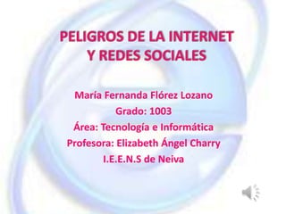 María Fernanda Flórez Lozano
           Grado: 1003
 Área: Tecnología e Informática
Profesora: Elizabeth Ángel Charry
        I.E.E.N.S de Neiva
 