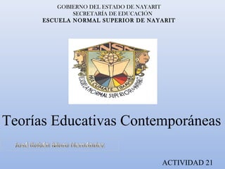 GOBIERNO DEL ESTADO DE NAYARIT
SECRETARÍA DE EDUCACIÓN
ESCUELA NORMAL SUPERIOR DE NAYARIT
Teorías Educativas Contemporáneas
ACTIVIDAD 21
 