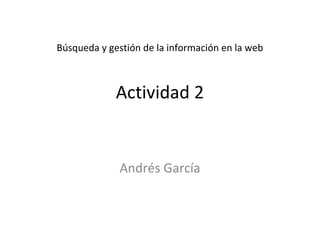 Búsqueda y gestión de la información en la web
Actividad 2
Andrés García
 