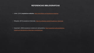 REFERENCIAS BIBLIOGRAFICAS
• Lifeder. (2019) arquitectura ecléctica. https://www.lifeder.com/arquitectura-eclectica/
• Wikipedia. (2013) arquitectura historicista. https://es.wikipedia.org/wiki/Arquitectura_historicista
• Carpentech. (2020) arquitectura moderna en Latinoamérica. https://carpentech.es/la-arquitectura-
moderna-en-latinoamerica-influencias-y-caracteristicas/
 