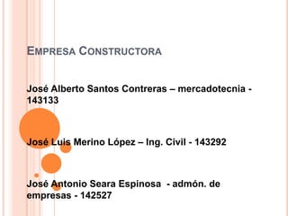 Empresa Constructora José Alberto Santos Contreras – mercadotecnia - 143133 José Luis Merino López – Ing. Civil - 143292 José Antonio Seara Espinosa  - admón. de empresas - 142527 