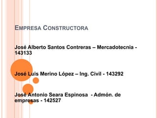 Empresa Constructora José Alberto Santos Contreras – Mercadotecnia - 143133 José Luis Merino López – Ing. Civil - 143292 José Antonio Seara Espinosa  - Admón. de empresas - 142527 