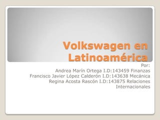 Volkswagen en Latinoamérica Por: Andrea Marín Ortega I.D:143459 Finanzas Francisco Javier López Calderón I.D:143638 Mecánica Regina Acosta Rascón I.D:143875 Relaciones Internacionales 