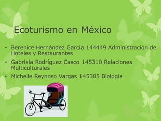 Ecoturismo en México
• Berenice Hernández García 144449 Administración de
  Hoteles y Restaurantes
• Gabriela Rodríguez Casco 145310 Relaciones
  Multiculturales
• Michelle Reynoso Vargas 145385 Biología
 