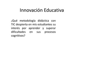 Innovación Educativa
¿Qué metodología didáctica con
TIC despierta en mis estudiantes su
interés por aprender y superar
dificultades en sus procesos
cognitivos?
 