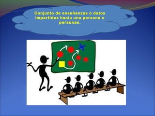 Conjunto de enseñanzas o datos
impartidos hacia una persona o
personas.