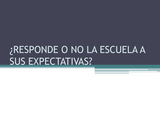¿RESPONDE O NO LA ESCUELA A SUS EXPECTATIVAS?