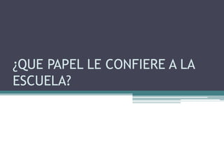¿QUE PAPEL LE CONFIERE A LA ESCUELA?