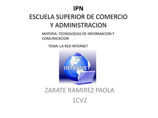 IPNESCUELA SUPERIOR DE COMERCIO Y ADMINISTRACION MATERIA: TECNOLOGIAS DE INFORMACION Y COMUNICACION TEMA: LA RED INTERNET ZARATE RAMIREZ PAOLA 1CV2 
