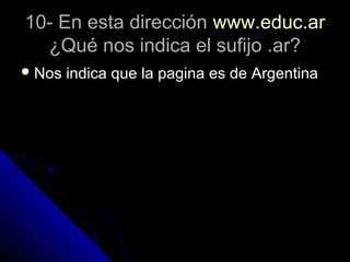 10- En esta dirección10- En esta dirección www.educ.arwww.educ.ar
¿Qué nos indica el sufijo .ar?¿Qué nos indica el sufijo .ar?
 Nos indica que la pagina es de ArgentinaNos indica que la pagina es de Argentina
 