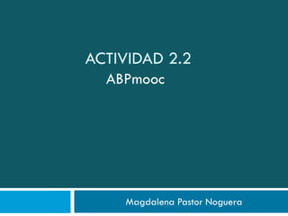 ACTIVIDAD 2.2
Magdalena Pastor Noguera
ABPmooc
 