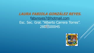 LAURA FABIOLA GONZÁLEZ REYES.
fabyreyes7@hotmail.com
Esc. Sec. Gral. “Alberto Carrera Torres”.
28DES0004S
 
