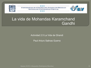 La vida de Mohandas Karamchand
                        Gandhi

                Actividad 2.5 La Vida de Ghandi

                   Paul Arturo Salinas Guerra




    Asesor M.E.S. Alejandro Rodríguez Sánchez     1
 