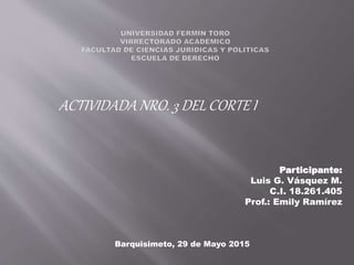 ACTIVIDADA NRO. 3 DEL CORTE I
Participante:
Luis G. Vásquez M.
C.I. 18.261.405
Prof.: Emily Ramírez
Barquisimeto, 29 de Mayo 2015
 