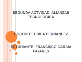 SEGUNDA ACTVIDAD: ALIANZAS
TECNOLOGICA

DOCENTE: TIBISA HERNANDEZ

ESTUDIANTE: FRANCISCO GARCIA
PAYARES

 