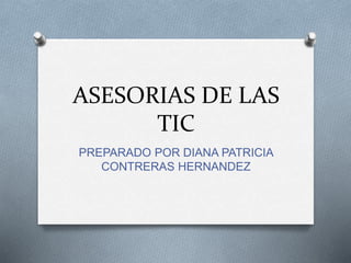 ASESORIAS DE LAS
TIC
PREPARADO POR DIANA PATRICIA
CONTRERAS HERNANDEZ
 