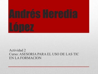Andrés Heredia
López
Actividad 2
Curso: ASESORIA PARA EL USO DE LAS TIC
EN LA FORMACION

 