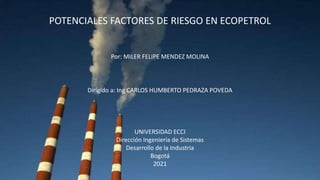 POTENCIALES FACTORES DE RIESGO EN ECOPETROL
Por: MILER FELIPE MENDEZ MOLINA
Dirigido a: Ing CARLOS HUMBERTO PEDRAZA POVEDA
UNIVERSIDAD ECCI
Dirección Ingeniería de Sistemas
Desarrollo de la Industria
Bogotá
2021
 