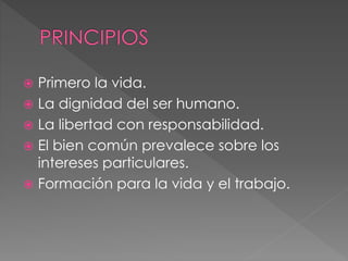  Primero la vida.
 La dignidad del ser humano.
 La libertad con responsabilidad.
 El bien común prevalece sobre los
intereses particulares.
 Formación para la vida y el trabajo.
 