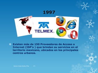 1997 
 Existen más de 150 Proveedores de Acceso a 
Internet (ISP's ) que brindan su servicios en el 
territorio mexicano, ubicados en los principales 
centros urbanos. 
Gloria Cristel Nuñez Piña 1ºI 12/12/2014 
