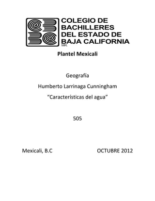 Plantel Mexicali


                   Geografía
      Humberto Larrinaga Cunningham
          “Características del agua”


                      505




Mexicali, B.C                  OCTUBRE 2012
 