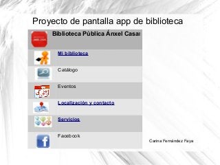Proyecto de pantalla app de biblioteca
Biblioteca Pública Ánxel Casal
Mi biblioteca
Catálogo
Eventos
Localización y contacto
Servicios
Facebook
Carina Fernández Faya
 