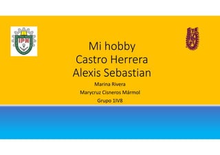 Mi hobby 
Castro Herrera 
Alexis Sebastian
Marina Rivera
Marycruz Cisneros Mármol 
Grupo 1IV8
 