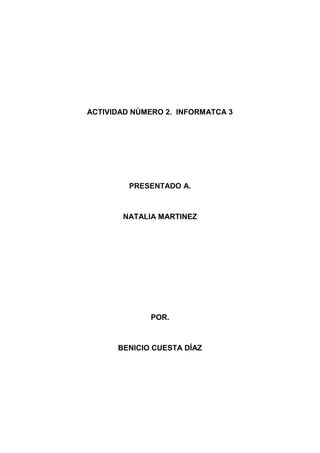 ACTIVIDAD NÚMERO 2. INFORMATCA 3




         PRESENTADO A.



       NATALIA MARTINEZ




              POR.



      BENICIO CUESTA DÍAZ
 