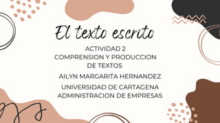 El texto escrito
AILYN MARGARITA HERNANDEZ
ACTIVIDAD 2
COMPRENSION Y PRODUCCION
DE TEXTOS
UNIVERSIDAD DE CARTAGENA
ADMINISTRACION DE EMPRESAS
 