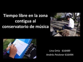Tiempo libre en la zona
      contigua al
conservatorio de música




                        Lina Ortiz 616489
                      Andrés Peickner 616494
 