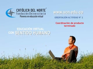 www.ucn.edu.co
EDUCACIÓN VIRTUAL
CON SENTIDO HUMANO
www.ucn.edu.co
Coordinación de producto
terminado
 