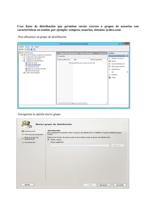 Cree listas de distribución que permitan enviar correos a grupos de usuarios con características en común, por ejemplo: compras, usuarios, sistemas @abcx.com -Nos ubicamos en grupo de distribución -Escogemos la opción nuevo grupo  