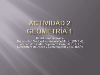 Daniel Luna González.
Universidad Nacional Autónoma de México (UNAM)
Facultad de Estudios Superiores Cuautitlán (FESC)
Licenciatura en Diseño y Comunicación Visual (DCV)

 