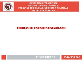UNIVERSIDAD FERMIN TORO
VICE RECTORADO ACADEMICO
FACULTAD DE CIENCIAS JURIDICAS Y POLITICAS
ESCUELA DE DERECHO
FORMAS DE ESTADOVENEZOLANO
ELVIS TORRES V-16.950.265
FORMAS DE ESTADOVENEZOLANO
 