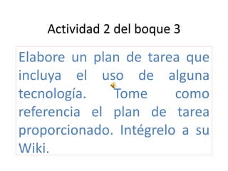 Actividad 2 del boque 3

Elabore un plan de tarea que
incluya el uso de alguna
tecnología.   Tome      como
referencia el plan de tarea
proporcionado. Intégrelo a su
Wiki.
 