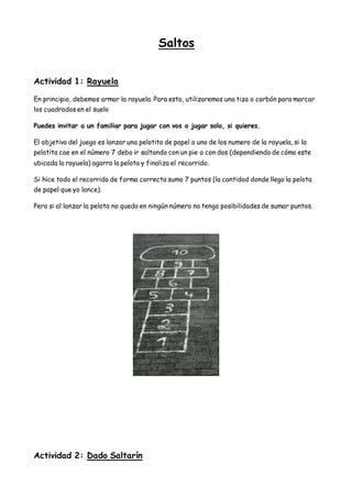 Saltos
Actividad 1: Rayuela
En principio, debemos armar la rayuela. Para esto, utilizaremos una tiza o carbón para marcar
...