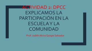 ACTIVIDAD 2: DPCC
EXPLICAMOS LA
PARTICIPACIÓN EN LA
ESCUELAY LA
COMUNIDAD
Prof. Judith Alcira Quispe Salvador
 