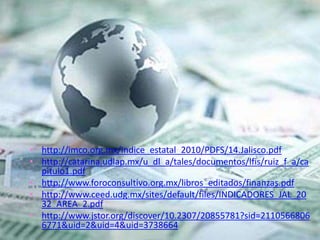 • http://imco.org.mx/indice_estatal_2010/PDFS/14.Jalisco.pdf
• http://catarina.udlap.mx/u_dl_a/tales/documentos/lfis/ruiz_f_a/ca
pitulo1.pdf
• http://www.foroconsultivo.org.mx/libros_editados/finanzas.pdf
• http://www.ceed.udg.mx/sites/default/files/INDICADORES_JAL_20
32_AREA_2.pdf
• http://www.jstor.org/discover/10.2307/20855781?sid=2110566806
6771&uid=2&uid=4&uid=3738664
 