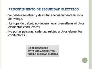  Se deberá señalizar y delimitar adecuadamente la zona
de trabajo.
 La ropa de trabajo no deberá llevar cremalleras ni otros
elementos conductores.
 No portar pulseras, cadenas, relojes u otros elementos
conductores.
 